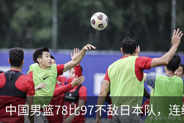 中国男篮78比97不敌日本队，连续两届无缘亚运会决赛